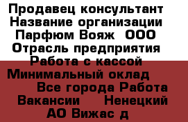 Продавец-консультант › Название организации ­ Парфюм Вояж, ООО › Отрасль предприятия ­ Работа с кассой › Минимальный оклад ­ 30 000 - Все города Работа » Вакансии   . Ненецкий АО,Вижас д.